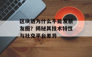 区块链为什么不能发朋友圈？揭秘其技术特性与社交平台差异