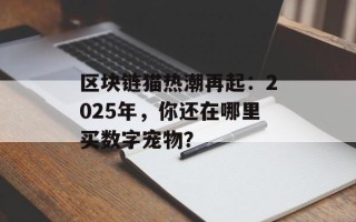 区块链猫热潮再起：2025年，你还在哪里买数字宠物？