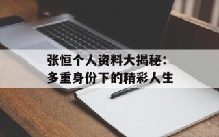 张恒个人资料大揭秘：多重身份下的精彩人生