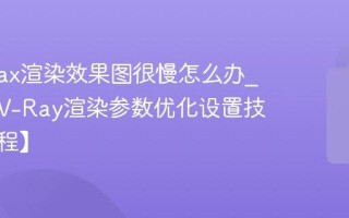 3ds Max渲染效果图很慢怎么办_知末网V-Ray渲染参数优化设置技巧【教程】