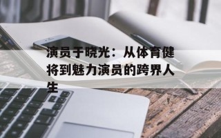 演员于晓光：从体育健将到魅力演员的跨界人生