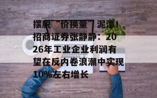 摆脱“价换量”泥潭！招商证券张静静：2026年工业企业利润有望在反内卷浪潮中实现10%左右增长