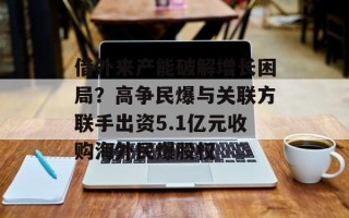 借外来产能破解增长困局？高争民爆与关联方联手出资5.1亿元收购海外民爆股权