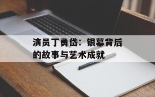 演员丁勇岱：银幕背后的故事与艺术成就