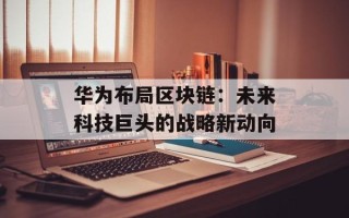 华为布局区块链：未来科技巨头的战略新动向