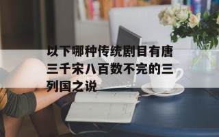 以下哪种传统剧目有唐三千宋八百数不完的三列国之说