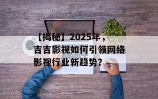 【揭秘】2025年，吉吉影视如何引领网络影视行业新趋势？
