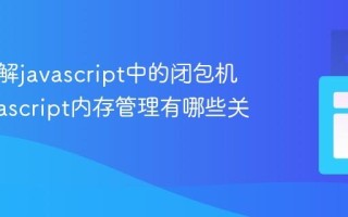 如何理解javascript中的闭包机制_javascript内存管理有哪些关键要点