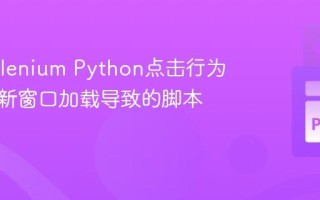 优化Selenium Python点击行为：处理新窗口加载导致的脚本停滞