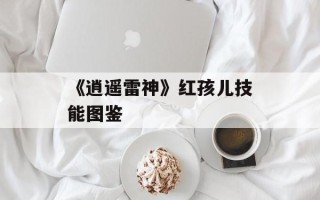 《逍遥雷神》红孩儿技能图鉴