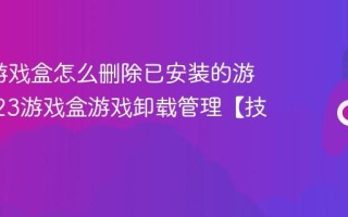 7723游戏盒怎么删除已安装的游戏_7723游戏盒游戏卸载管理【技巧】