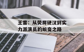 王雷：从荧屏硬汉到实力派演员的蜕变之路