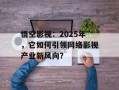 悟空影视：2025年，它如何引领网络影视产业新风向？