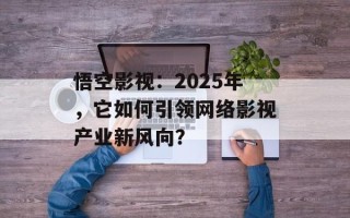 悟空影视：2025年，它如何引领网络影视产业新风向？