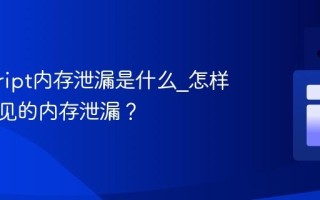javascript内存泄漏是什么_怎样避免常见的内存泄漏？