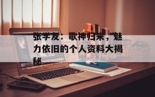 张学友：歌神归来，魅力依旧的个人资料大揭秘