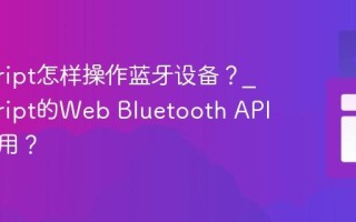 javascript怎样操作蓝牙设备？_javascript的Web Bluetooth API如何使用？