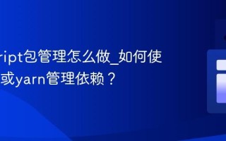 javascript包管理怎么做_如何使用npm或yarn管理依赖？
