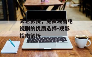 天老影院，免费观看电视剧的优质选择-观影指南解析