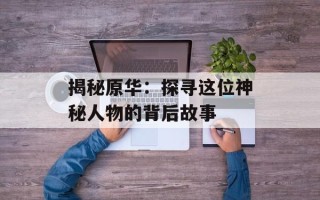 揭秘原华：探寻这位神秘人物的背后故事