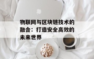 物联网与区块链技术的融合：打造安全高效的未来世界