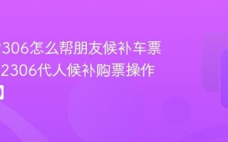 铁路12306怎么帮朋友候补车票_铁路12306代人候补购票操作【攻略】