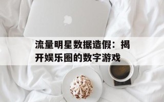 流量明星数据造假：揭开娱乐圈的数字游戏