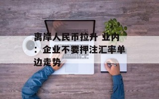 离岸人民币拉升 业内：企业不要押注汇率单边走势