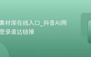 抖音AI素材库在线入口_抖音AI网页版免登录直达链接