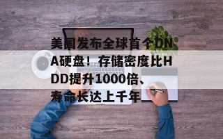 美国发布全球首个DNA硬盘！存储密度比HDD提升1000倍、寿命长达上千年