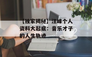 【独家揭秘】汪峰个人资料大起底：音乐才子的人生轨迹