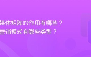 理解新媒体矩阵的作用有哪些？新媒体营销模式有哪些类型？