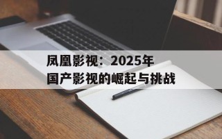 凤凰影视：2025年国产影视的崛起与挑战