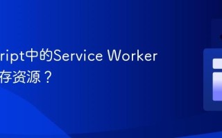 Javascript中的Service Worker如何缓存资源？