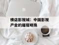 横店影视城：中国影视产业的璀璨明珠