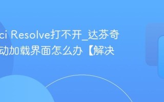 DaVinci Resolve打不开_达芬奇卡在启动加载界面怎么办【解决】
