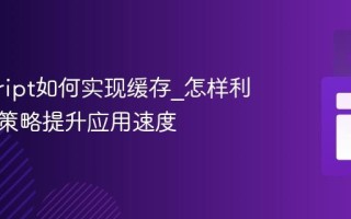 javascript如何实现缓存_怎样利用缓存策略提升应用速度