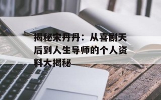 揭秘宋丹丹：从喜剧天后到人生导师的个人资料大揭秘