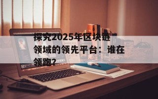 探究2025年区块链领域的领先平台：谁在领跑？