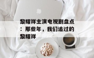 黎耀祥主演电视剧盘点：那些年，我们追过的黎耀祥