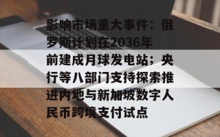 影响市场重大事件：俄罗斯计划在2036年前建成月球发电站；央行等八部门支持探索推进内地与新加坡数字人民币跨境支付试点