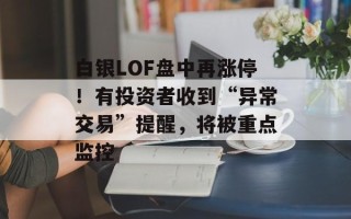 白银LOF盘中再涨停！有投资者收到“异常交易”提醒，将被重点监控