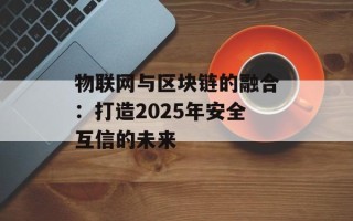 物联网与区块链的融合：打造2025年安全互信的未来