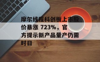 摩尔线程科创板上市股价暴涨 723%，官方提示新产品量产仍需时日