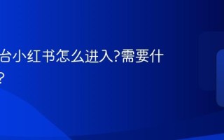聚光平台小红书怎么进入?需要什么认证?
