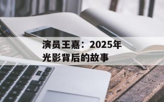 演员王嘉：2025年光影背后的故事