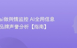 怎么用ai做舆情监控 AI全网信息追踪与品牌声誉分析【指南】