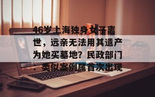 46岁上海独身女子离世，远亲无法用其遗产为她买墓地？民政部门：类似案例属首次出现