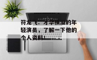 符龙飞：才华横溢的年轻演员，了解一下他的个人资料！