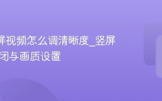 B站竖屏视频怎么调清晰度_竖屏模式关闭与画质设置